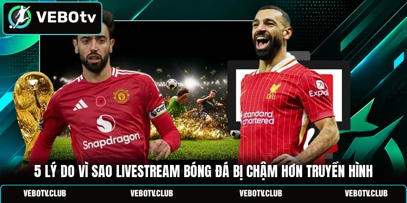5 Lý Do Vì Sao Livestream Bóng Đá Bị Chậm Hơn Truyền Hình