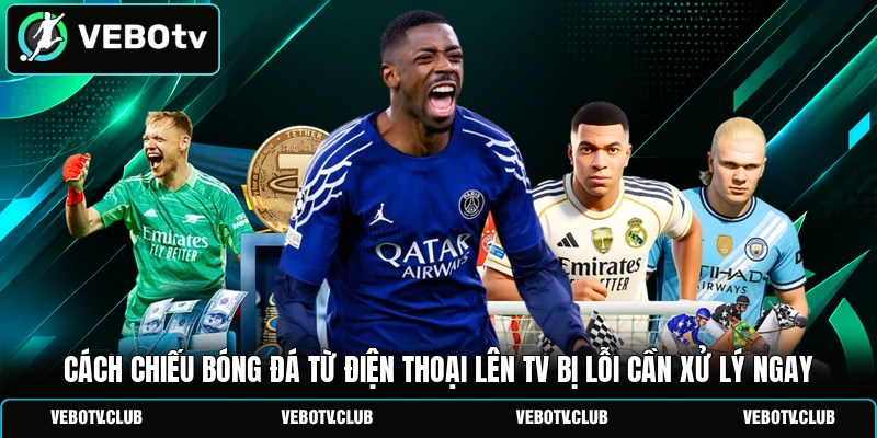 Cách chiếu bóng đá từ điện thoại lên TV bị lỗi cần xử lý ngay