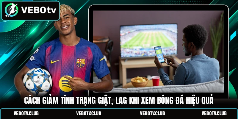 Cách giảm tình trạng giật, lag khi xem bóng đá hiệu quả