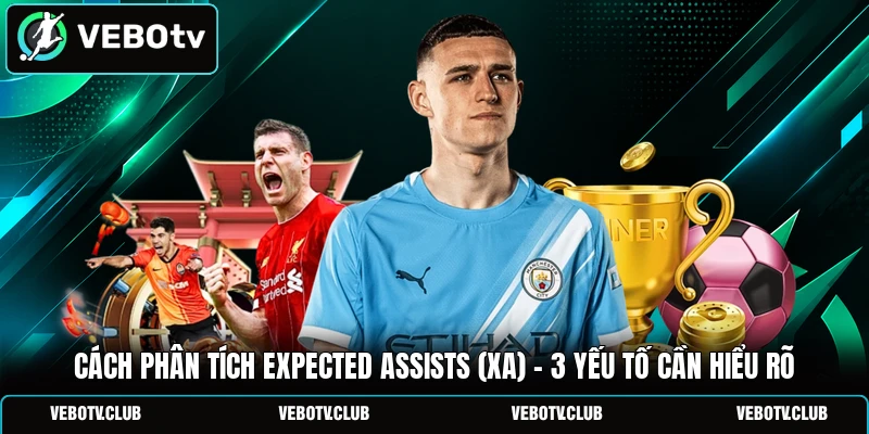 Cách Phân Tích Expected Assists (xA) - 3 Yếu Tố Cần Hiểu Rõ