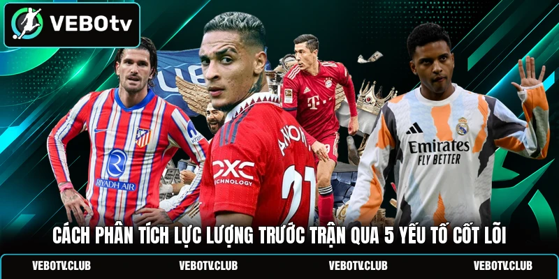 Cách Phân Tích Lực Lượng Trước Trận Qua 5 Yếu Tố Cốt Lõi