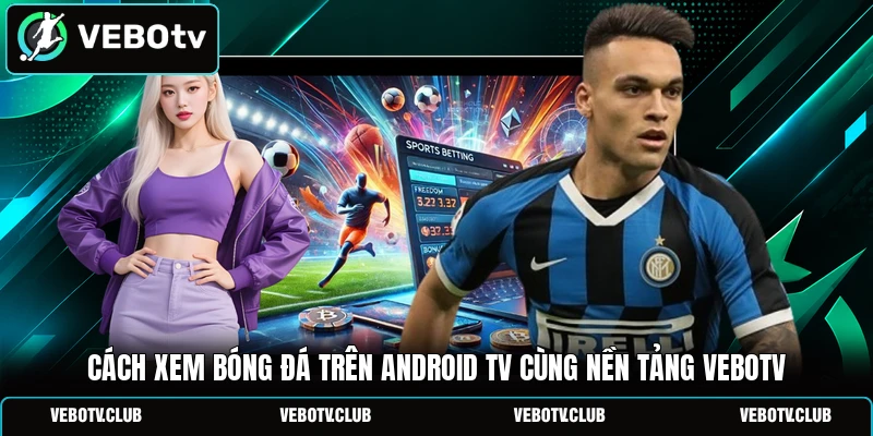 Cách xem bóng đá trên Android TV cùng nền tảng Vebotv