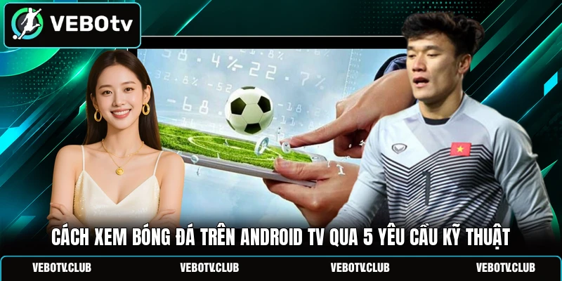 Cách Xem Bóng Đá Trên Android TV Qua 5 Yêu Cầu Kỹ Thuật