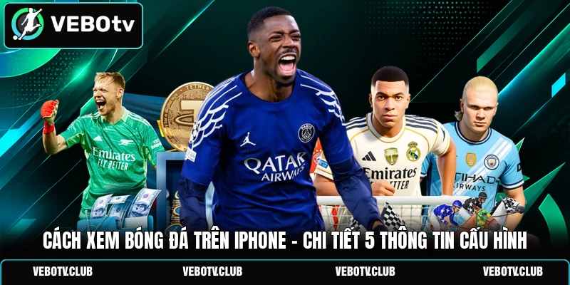 Cách Xem Bóng Đá Trên iPhone - Chi Tiết 5 Thông Tin Cấu Hình