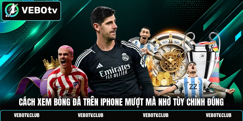 Cách xem bóng đá trên iPhone mượt mà nhờ tùy chỉnh đúng