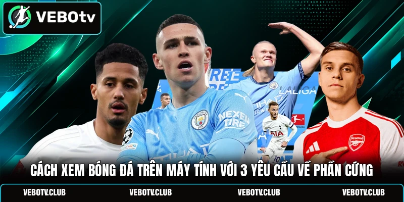 Cách Xem Bóng Đá Trên Máy Tính Với 3 Yêu Cầu Về Phần Cứng