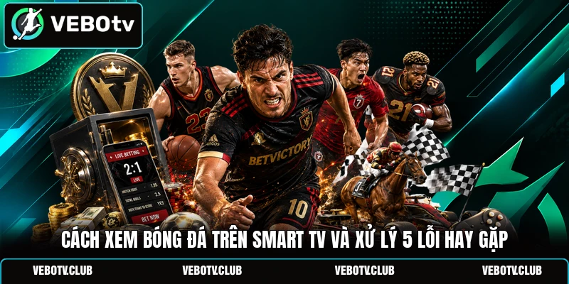 Cách Xem Bóng Đá Trên Smart TV Và Xử Lý 5 Lỗi Hay Gặp