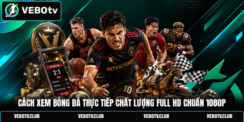 Cách Xem Bóng Đá Trực Tiếp Chất Lượng Full HD Chuẩn 1080p