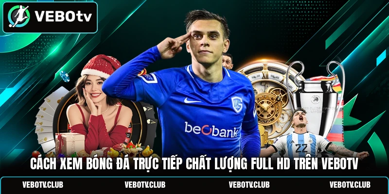 Cách xem bóng đá trực tiếp chất lượng Full HD trên Vebotv