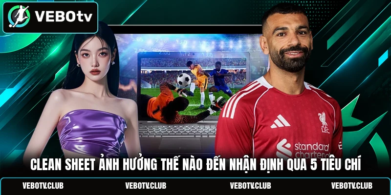Clean Sheet Ảnh Hưởng Thế Nào Đến Nhận Định Qua 5 Tiêu Chí