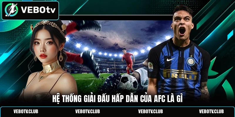 Hệ thống giải đấu hấp dẫn của AFC là gì