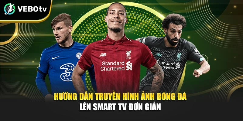 Hướng dẫn truyền hình ảnh bóng đá lên Smart TV đơn giản