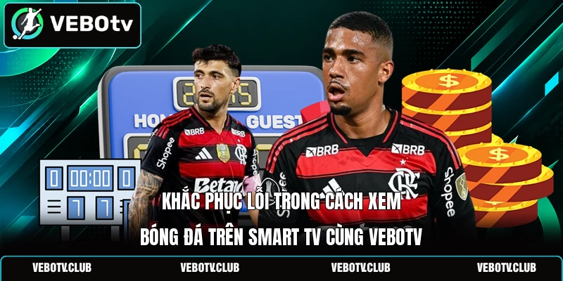 Khắc phục lỗi trong cách xem bóng đá trên smart TV cùng Vebotv