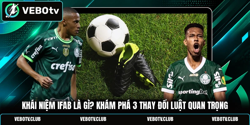 Khái Niệm IFAB Là Gì? Khám Phá 3 Thay Đổi Luật Quan Trọng