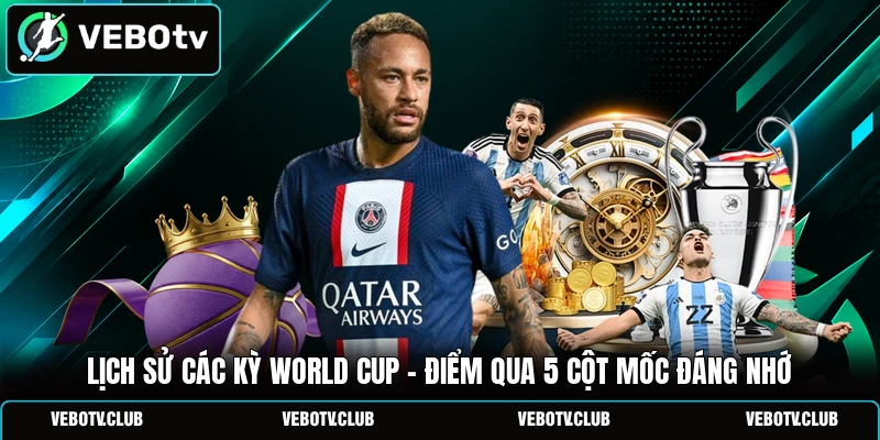 Lịch Sử Các Kỳ World Cup - Điểm Qua 5 Cột Mốc Đáng Nhớ