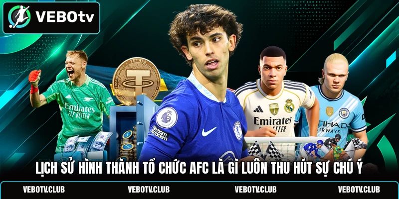 Lịch sử hình thành tổ chức AFC là gì luôn thu hút sự chú ý