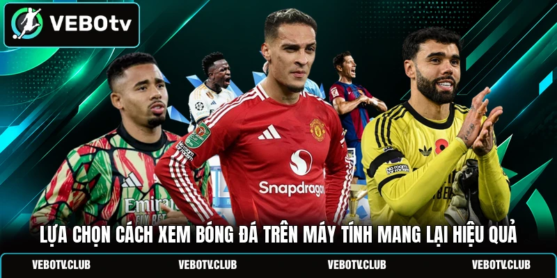 Lựa chọn cách xem bóng đá trên máy tính mang lại hiệu quả