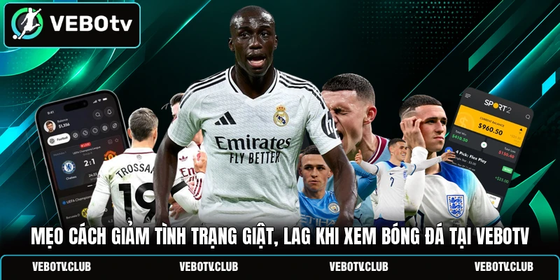 Mẹo cách giảm tình trạng giật, lag khi xem bóng đá tại Vebotv