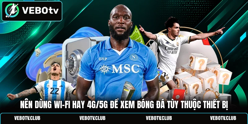 Nên dùng Wi-Fi hay 4G/5G để xem bóng đá tùy thuộc thiết bị