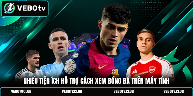 Nhiều tiện ích hỗ trợ cách xem bóng đá trên máy tính