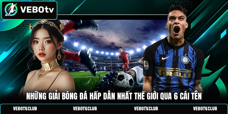 Những Giải Bóng Đá Hấp Dẫn Nhất Thế Giới Qua 6 Cái Tên