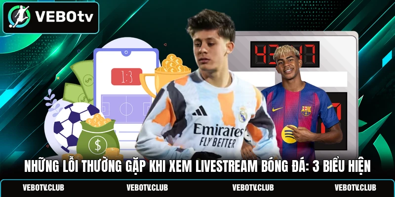 Những Lỗi Thường Gặp Khi Xem Livestream Bóng Đá: 3 Biểu Hiện