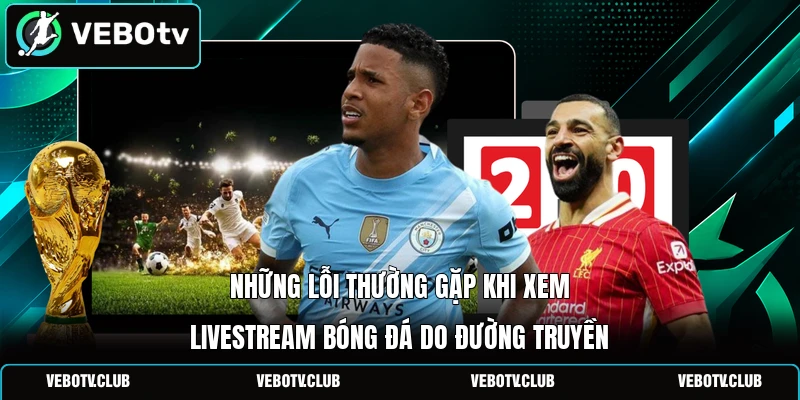 Những lỗi thường gặp khi xem livestream bóng đá do đường truyền