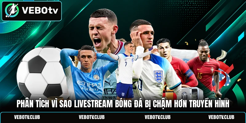 Phân tích vì sao livestream bóng đá bị chậm hơn truyền hình