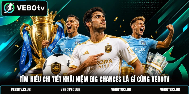 Tìm hiểu chi tiết khái niệm big chances là gì cùng Vebotv