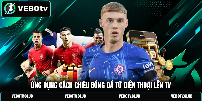 Ứng dụng cách chiếu bóng đá từ điện thoại lên TV