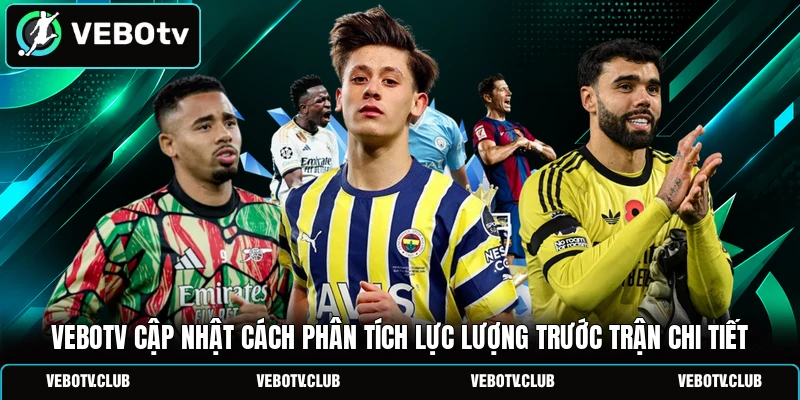 Vebotv cập nhật cách phân tích lực lượng trước trận chi tiết
