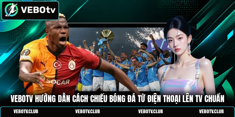Vebotv hướng dẫn cách chiếu bóng đá từ điện thoại lên TV chuẩn