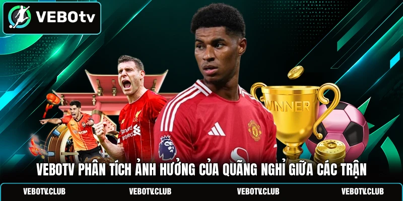 Vebotv phân tích ảnh hưởng của quãng nghỉ giữa các trận