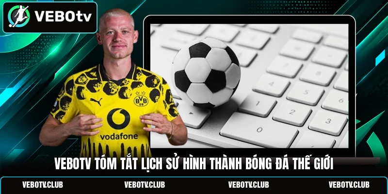 Vebotv tóm tắt lịch sử hình thành bóng đá thế giới