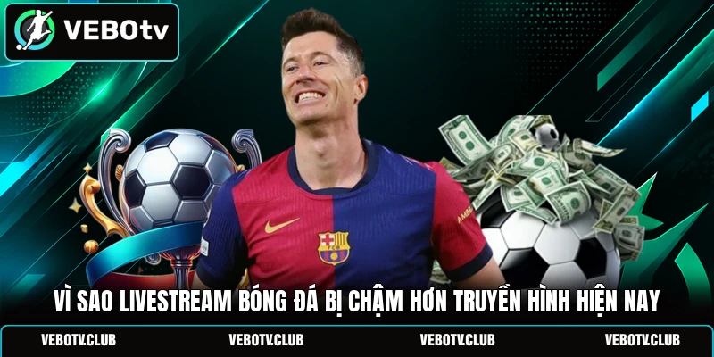 Vì sao livestream bóng đá bị chậm hơn truyền hình hiện nay