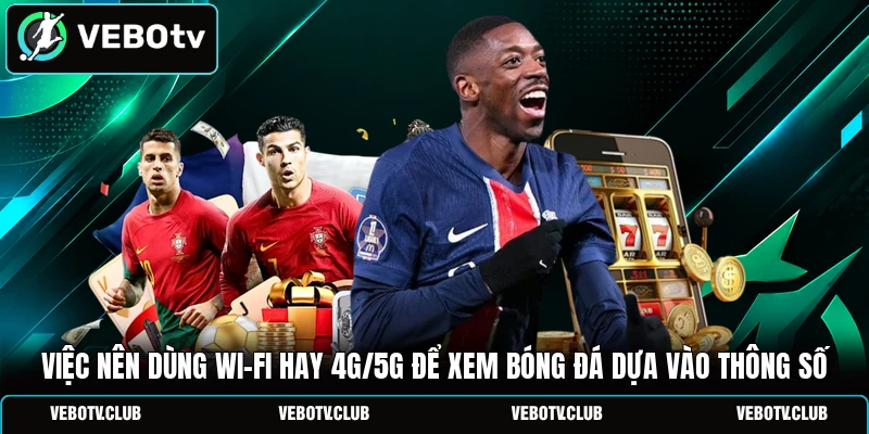 Việc nên dùng Wi-Fi hay 4G/5G để xem bóng đá dựa vào thông số