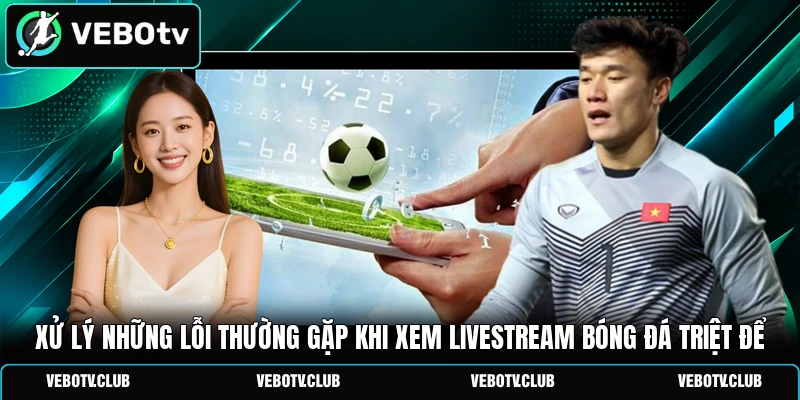 Xử lý những lỗi thường gặp khi xem livestream bóng đá triệt để